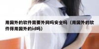 用国外的软件需要外网吗安全吗（用国外的软件得用国外的id吗）