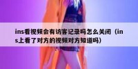 ins看视频会有访客记录吗怎么关闭（ins上看了对方的视频对方知道吗）