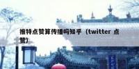 推特点赞算传播吗知乎（twitter 点赞）
