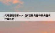 代理服务器和vps（代理服务器和服务器有什么区别）