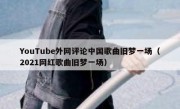 YouTube外网评论中国歌曲旧梦一场（2021网红歌曲旧梦一场）
