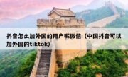 抖音怎么加外国的用户呢微信（中国抖音可以加外国的tiktok）