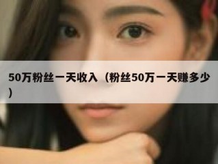 50万粉丝一天收入（粉丝50万一天赚多少）