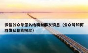 微信公众号怎么给粉丝群发消息（公众号如何群发私信给粉丝）