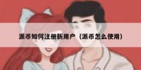 派币如何注册新用户（派币怎么使用）