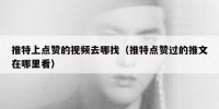 推特上点赞的视频去哪找（推特点赞过的推文在哪里看）