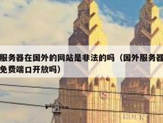 服务器在国外的网站是非法的吗（国外服务器免费端口开放吗）