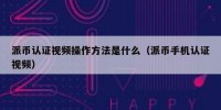 派币认证视频操作方法是什么（派币手机认证视频）
