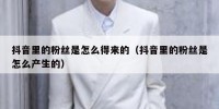 抖音里的粉丝是怎么得来的（抖音里的粉丝是怎么产生的）