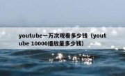 youtube一万次观看多少钱（youtube 10000播放量多少钱）
