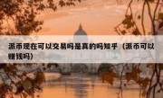 派币现在可以交易吗是真的吗知乎（派币可以赚钱吗）