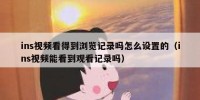 ins视频看得到浏览记录吗怎么设置的（ins视频能看到观看记录吗）