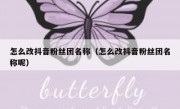 怎么改抖音粉丝团名称（怎么改抖音粉丝团名称呢）