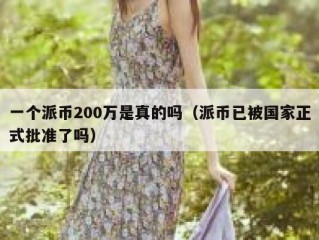 一个派币200万是真的吗（派币已被国家正式批准了吗）