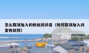 怎么取消加入的粉丝团抖音（如何取消加入抖音粉丝团）