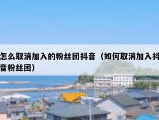 怎么取消加入的粉丝团抖音（如何取消加入抖音粉丝团）