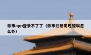 派币app登录不了了（派币注册出现错误怎么办）