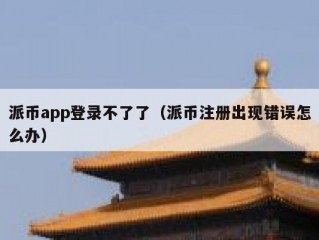 派币app登录不了了（派币注册出现错误怎么办）