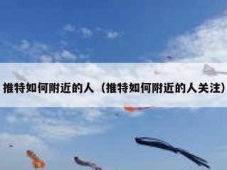 推特如何附近的人（推特如何附近的人关注）