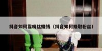 抖音如何靠粉丝赚钱（抖音如何赚取粉丝）