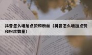 抖音怎么增加点赞和粉丝（抖音怎么增加点赞和粉丝数量）