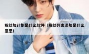 粉丝加计划是什么软件（粉丝列表添加是什么意思）