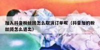 加入抖音粉丝团怎么取消订单呢（抖音加的粉丝团怎么退出）