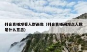 抖音直播观看人群画像（抖音直播间观众人数是什么意思）