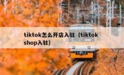 tiktok怎么开店入驻（tiktok shop入驻）