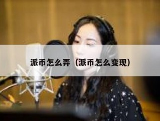 派币怎么弄（派币怎么变现）