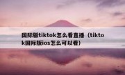 国际版tiktok怎么看直播（tiktok国际版ios怎么可以看）