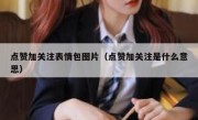点赞加关注表情包图片（点赞加关注是什么意思）
