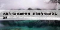 怎样在抖音里加粉丝团（抖音里加粉丝团怎么加）