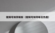 视频号如何吸粉（视频号如何吸引热度）