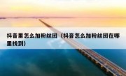 抖音里怎么加粉丝团（抖音怎么加粉丝团在哪里找到）
