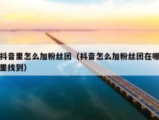 抖音里怎么加粉丝团（抖音怎么加粉丝团在哪里找到）