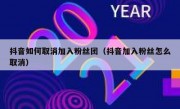 抖音如何取消加入粉丝团（抖音加入粉丝怎么取消）