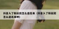 抖音入了粉丝团怎么退出来（抖音入了粉丝团怎么退出来啊）