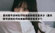 重庆限号进城处罚标准最新规定是多少（重庆限号进城处罚标准最新规定是多少?）