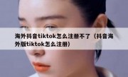 海外抖音tiktok怎么注册不了（抖音海外版tiktok怎么注册）