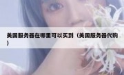 美国服务器在哪里可以买到（美国服务器代购）