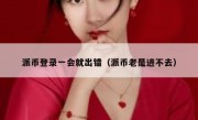 派币登录一会就出错（派币老是进不去）