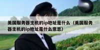美国服务器主机的ip地址是什么（美国服务器主机的ip地址是什么意思）