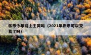 派币今年能上主网吗（2021年派币可以交易了吗）