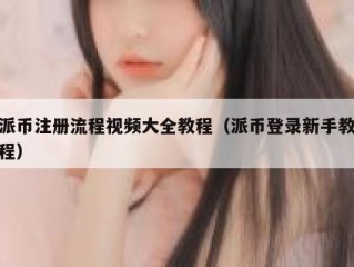 派币注册流程视频大全教程（派币登录新手教程）