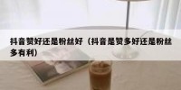抖音赞好还是粉丝好（抖音是赞多好还是粉丝多有利）