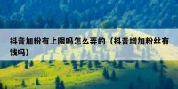 抖音加粉有上限吗怎么弄的（抖音增加粉丝有钱吗）