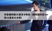 抖音国际版1k是多少粉丝（国际版抖音1m和1k是多少点赞）