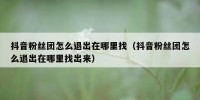 抖音粉丝团怎么退出在哪里找（抖音粉丝团怎么退出在哪里找出来）