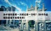 快手播放量看一次就记录一次吗?（快手作品播放量是不是看完率）